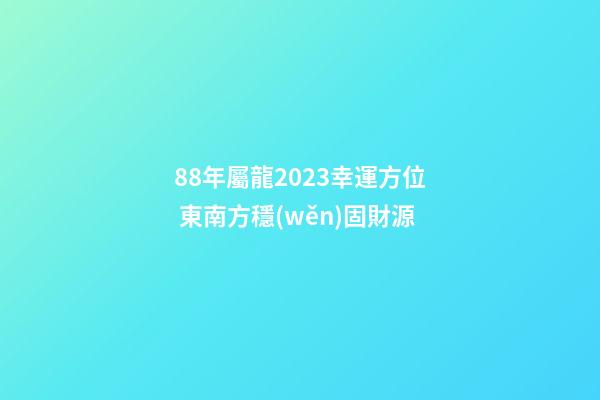 88年屬龍2023幸運方位 東南方穩(wěn)固財源